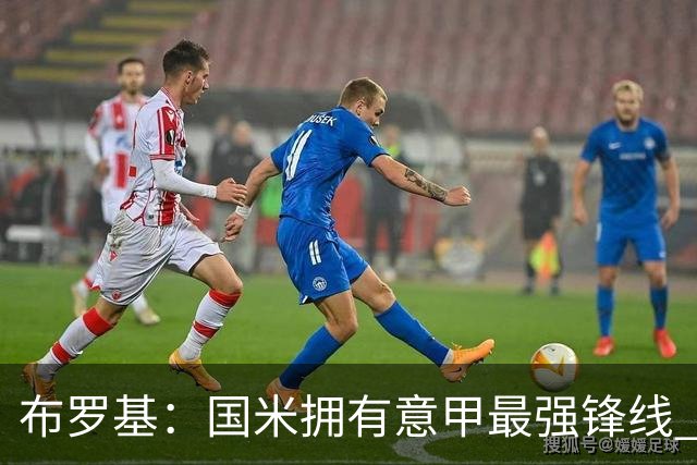 布罗基：国米拥有意甲最强锋线 米兰的阵容仍在建设当中