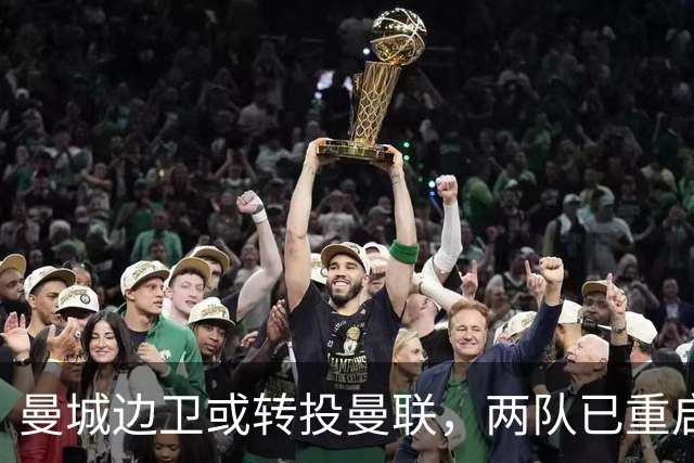 曼城边卫或转投曼联，两队已重启沟通