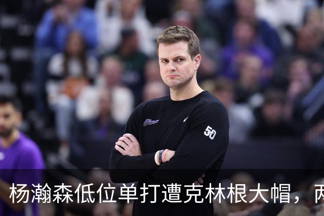 杨瀚森低位单打遭克林根大帽，两人不分上下