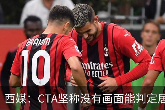 西媒：CTA坚称没有画面能判定居莱尔动作 塞维很不满要求提供录音