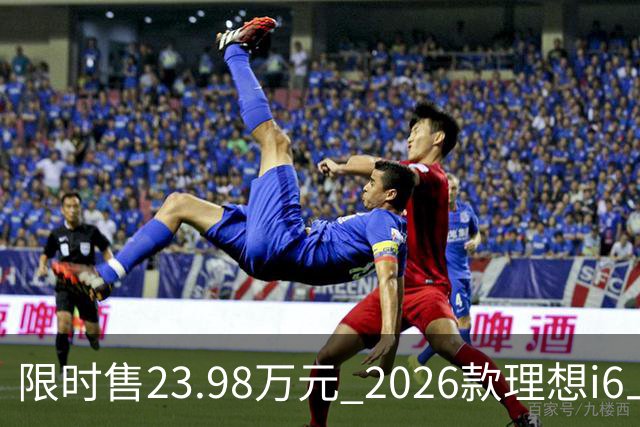 限时售23.98万元 2026款理想i6上市 加量不加价/纯电续航780km