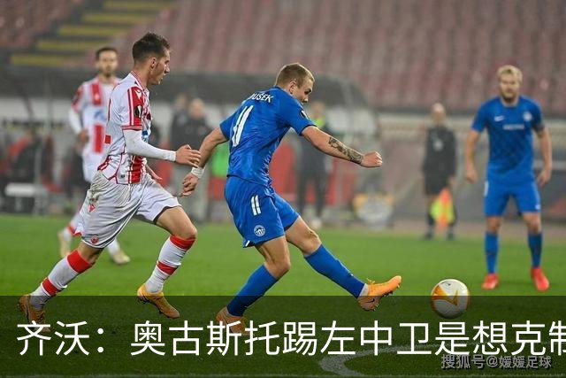 齐沃:奥古斯托踢左中卫是想克制对手速度 夺冠后的第二年总是难